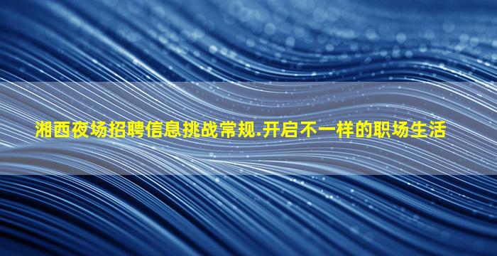 湘西夜场招聘信息挑战常规.开启不一样的职场生活