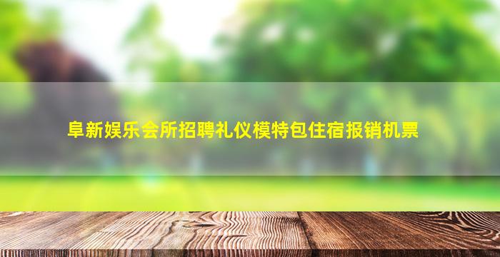 阜新娱乐会所招聘礼仪模特包住宿报销机票